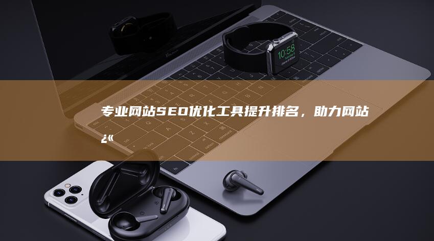 专业网站SEO优化工具：提升排名，助力网站快速发展