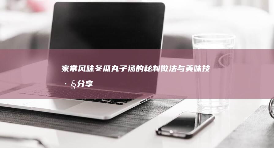 家常风味冬瓜丸子汤的秘制做法与美味技巧分享